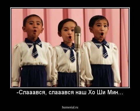-Слааався, слааався наш Хо Ши Мин...