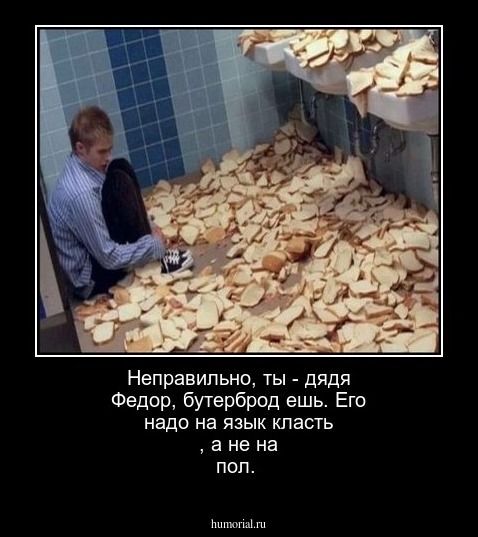 Неправильно, ты - дядя Федор, бутерброд ешь. Его надо на язык класть , а не на пол.