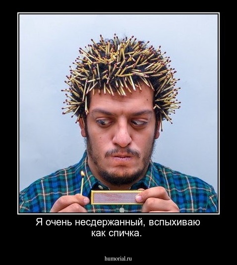 Я очень несдержанный, вспыхиваю как спичка.