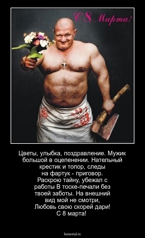 Цветы, улыбка, поздравление.
Мужик большой в оцепенении.
Нательный крестик и топор, 
следы на фартук - приговор.
Раскрою тайну, убежал с работы
В тоске-печали без твоей заботы.
На внешний вид мой не смотри,
Любовь свою скорей дари!
С 8 марта!
