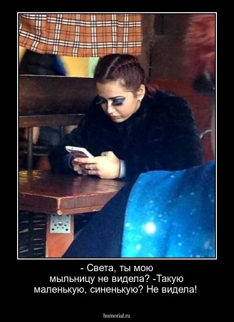 - Света, ты мою мыльницу не видела?
-Такую маленькую, синенькую? Не видела!