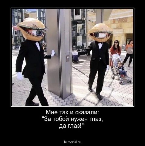 Мне так и сказали: "За тобой нужен глаз, да глаз!"