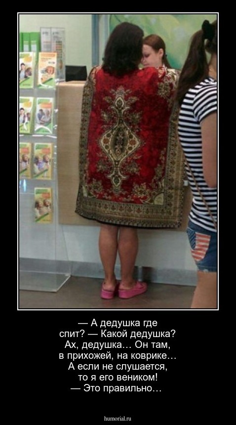 — А дедушка где спит?
— Какой дедушка? Ах, дедушка… Он там, в прихожей, на коврике… А если не слушается, то я его веником!
— Это правильно…