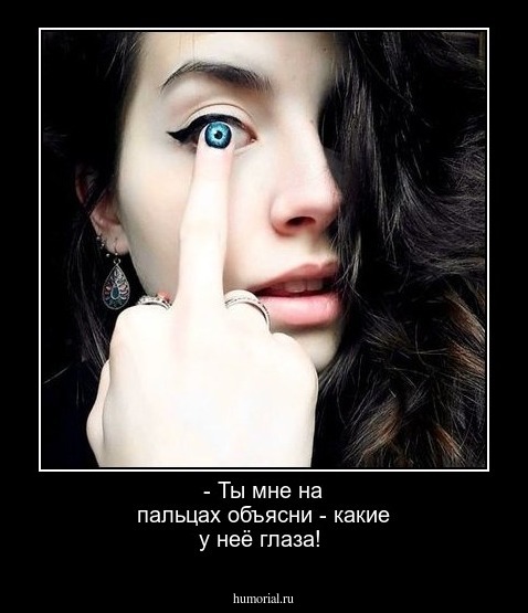 - Ты мне на пальцах объясни - какие у неё глаза!