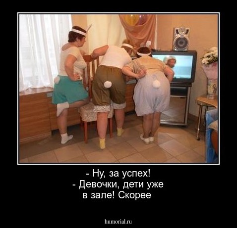 - Ну,  за успех! 
- Девочки, дети уже в зале!  Скорее