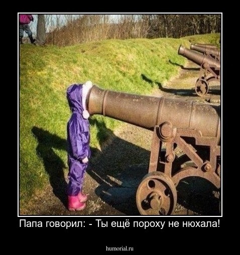 Папа говорил: - Ты ещё пороху не нюхала!