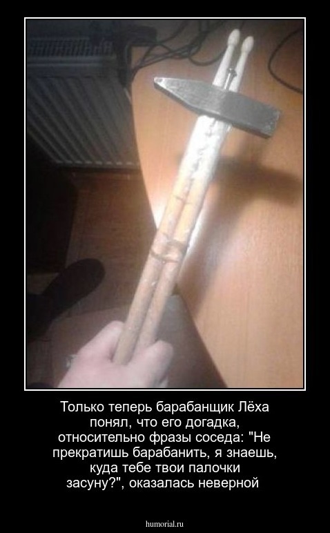 Только теперь барабанщик Лёха понял, что его догадка, относительно фразы соседа: "Не прекратишь барабанить, я знаешь, куда тебе твои палочки засуну?", оказалась неверной