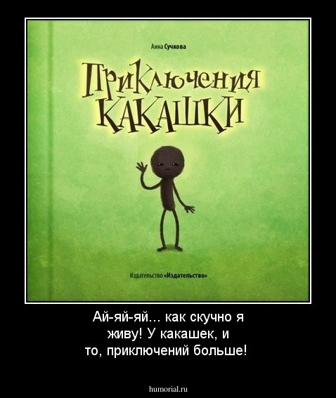 Ай-яй-яй... как скучно я живу! У какашек, и то, приключений больше!