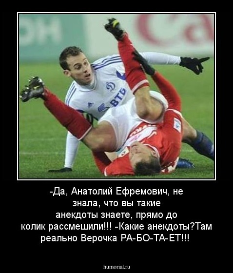 -Да, Анатолий Ефремович, не знала, что вы такие анекдоты знаете, прямо до колик рассмешили!!!
-Какие анекдоты?Там реально Верочка РА-БО-ТА-ЕТ!!!