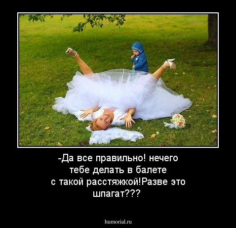 -Да все правильно! нечего тебе делать в балете с такой расстяжкой!Разве это шпагат???