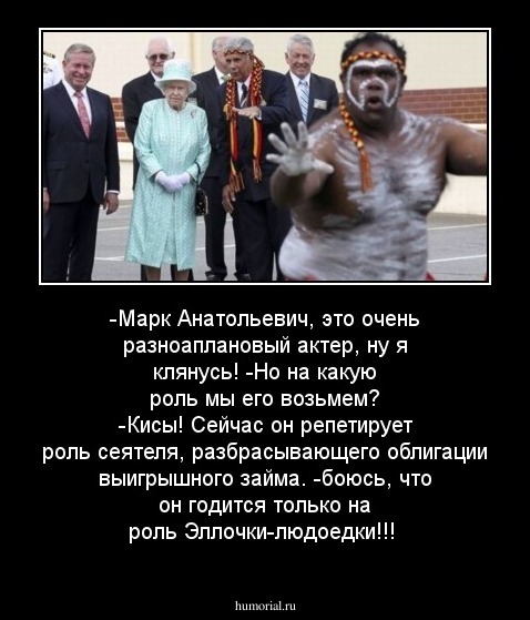 -Марк Анатольевич, это очень разноаплановый актер, ну я клянусь!
-Но на какую роль мы его возьмем?
-Кисы! Сейчас он репетирует роль сеятеля, разбрасывающего облигации выигрышного займа.
-боюсь, что он годится только на роль Эллочки-людоедки!!!