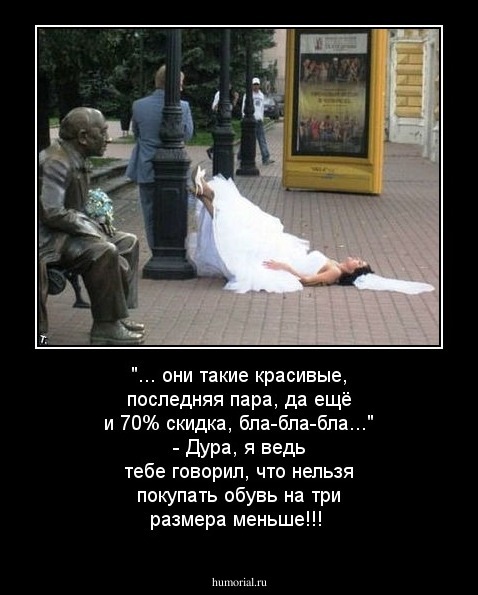 "... они такие красивые, последняя пара, да ещё и 70% скидка, бла-бла-бла..." - Дура, я ведь тебе говорил, что нельзя покупать обувь на три размера меньше!!!