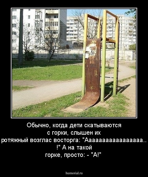 Обычно, когда дети скатываются с горки, слышен их протяжный возглас восторга: "Ааааааааааааааааа.... !" А на такой горке, просто: - "А!"