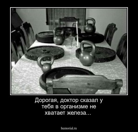 Дорогая, доктор сказал у тебя в организме не хватает железа...