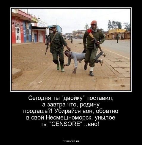 Сегодня ты "двойку" поставил, а завтра что, родину продашь?! Убирайся вон, обратно в свой Несмешноморск, унылое ты "CENSORE" ..вно!