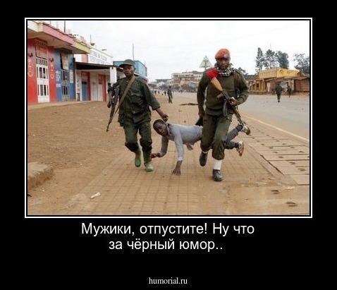 Мужики, отпустите! Ну  что за  чёрный юмор..