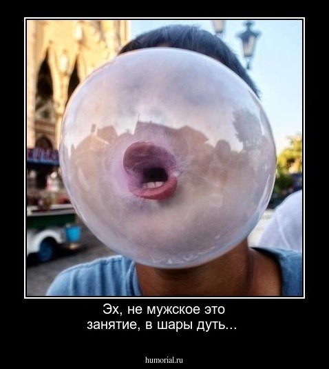 Эх, не мужское это занятие, в шары дуть... 