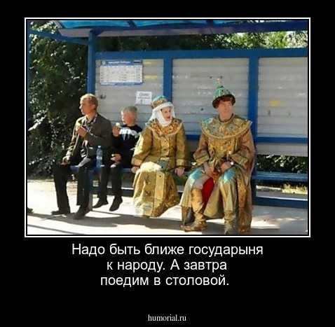 Надо быть ближе государыня к народу. А завтра поедим в столовой.