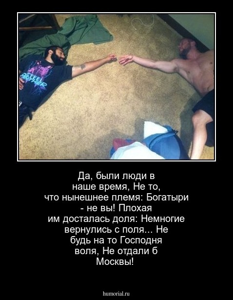  Да, были люди в наше время, 
Не то, что нынешнее племя: 
               
Богатыри - не вы! 
Плохая им досталась доля: 
Немногие вернулись с поля... 
Не будь на то Господня воля, 
               
Не отдали б Москвы! 
