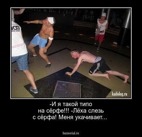 -И я такой типо на сёрфе!!!
-Лёха слезь с сёрфа! Меня укачивает...