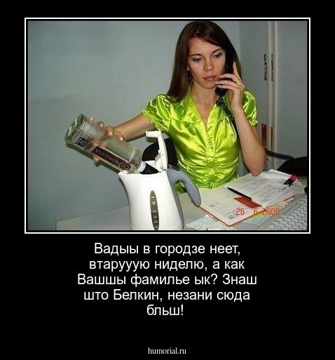 Вадыы  в городзе неет, втарууую ниделю, а как Вашшы фамилье ык? Знаш што Белкин, незани сюда  бльш!