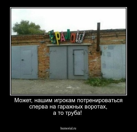 Может, нашим игрокам потренироваться сперва на гаражных воротах, а то труба!