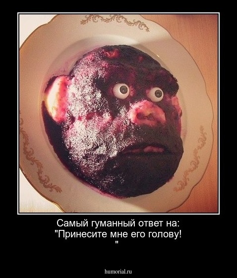 Самый гуманный ответ на: "Принесите мне его голову! "