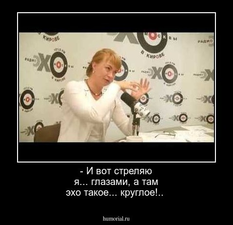 - И вот стреляю я... глазами, а там эхо такое... круглое!..


