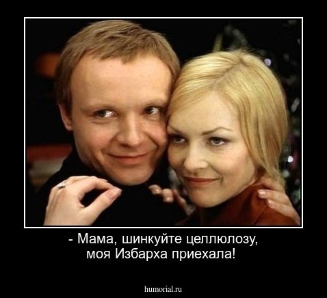 - Мама, шинкуйте целлюлозу, моя Избарха приехала!