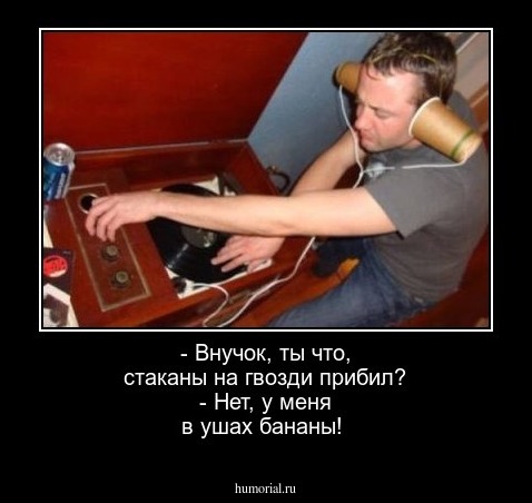 - Внучок, ты что, стаканы на гвозди прибил?
- Нет, у меня в ушах бананы!