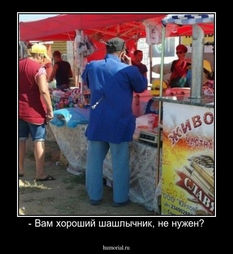 - Вам хороший шашлычник, не нужен?