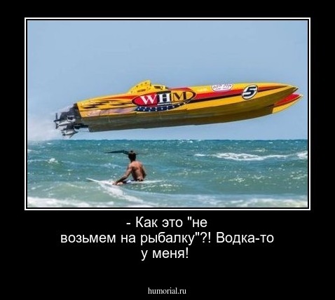 - Как это "не возьмем на рыбалку"?! Водка-то у меня!