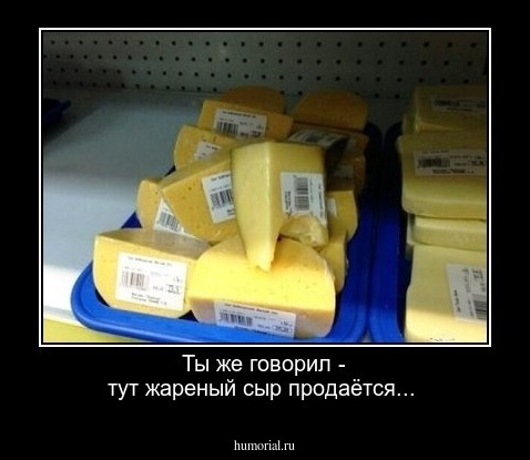 Ты же говорил - тут жареный сыр продаётся...