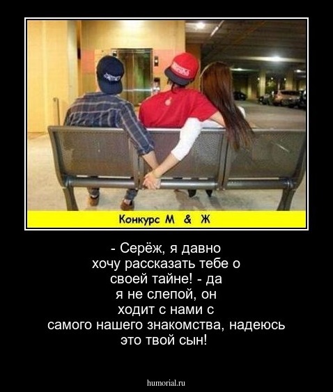 - Серёж, я давно хочу рассказать тебе о своей тайне!
- да я не слепой, он ходит с нами с самого нашего знакомства, надеюсь это твой сын!