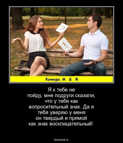 Я к тебе не пойду, мне подруги сказали, что у тебя как вопросительный знак.
Да я тебя уверяю у меня он твердый и прямой как знак восклицательный!