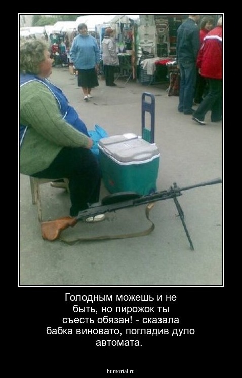 Голодным можешь и не быть, но пирожок ты съесть обязан! - сказала бабка виновато, погладив дуло автомата.
