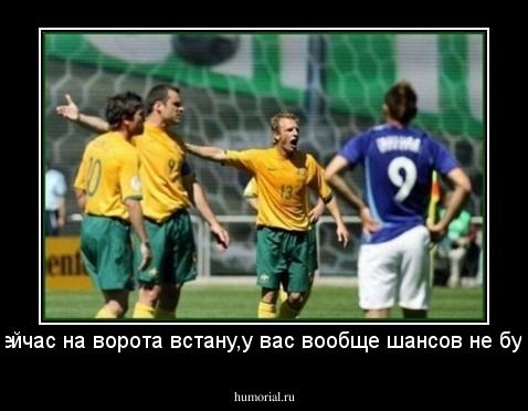 Я сейчас на ворота встану,у вас вообще шансов не будет!