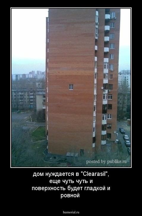 дом нуждается в "Clearasil", еще чуть чуть и поверхность будет гладкой и ровной