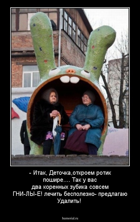 - Итак,  Деточка,откроем ротик пошире.... Так у вас два коренных зубика совсем ГНИ-ЛЫ-Е! лечить бесполезно- предлагаю Удалить!