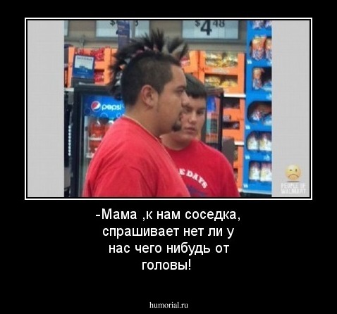 -Мама ,к нам соседка, спрашивает нет ли у нас чего нибудь от головы!