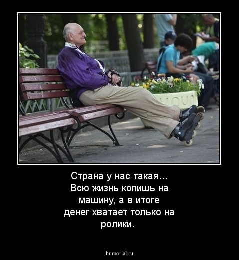 Страна у нас такая... Всю жизнь копишь на машину, а в итоге денег хватает только на ролики.