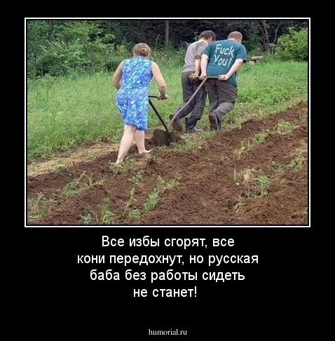 Все избы сгорят, все кони передохнут, но русская баба без работы сидеть не станет! 