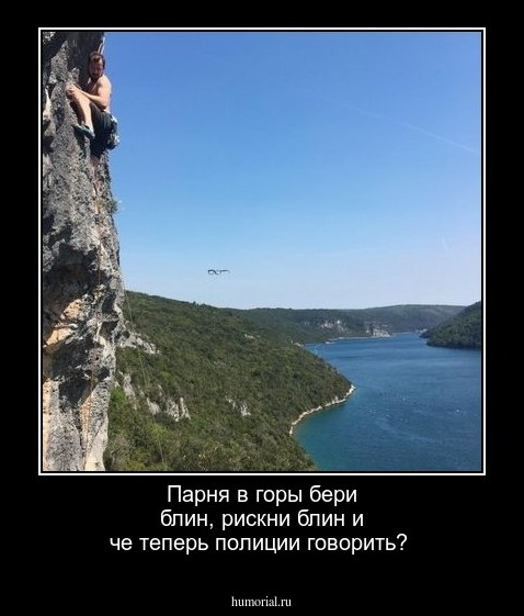 Парня в горы бери блин,  рискни блин и че теперь полиции говорить? 