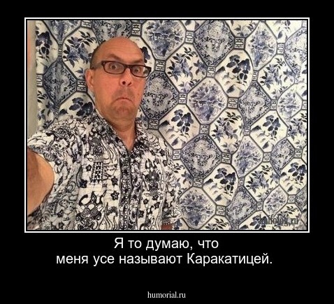 Я то думаю, что меня усе называют Каракатицей. 