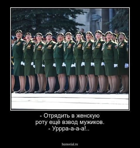 - Отрядить в женскую роту ещё взвод мужиков.
- Уррра-а-а-а!..