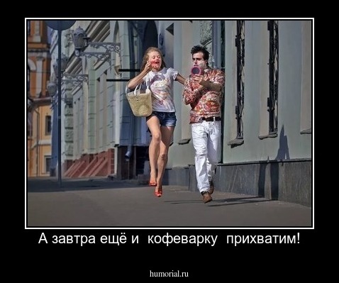 А завтра ещё и  кофеварку  прихватим!