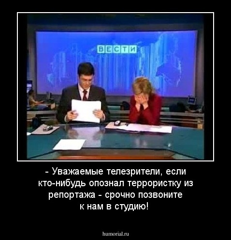 - Уважаемые телезрители, если кто-нибудь опознал террористку из репортажа - срочно позвоните к нам в студию!