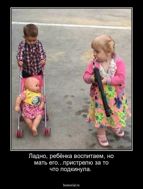 Ладно, ребёнка воспитаем, но мать его...пристрелю за то что подкинула.
