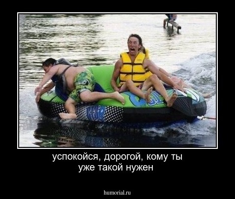 успокойся, дорогой, кому ты уже такой нужен