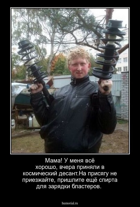 Мама! У меня всё хорошо, вчера приняли в космический десант.На присягу не приезжайте, пришлите ещё спирта для зарядки бластеров.